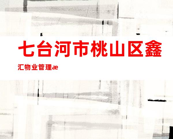七台河市桃山区鑫汇物业管理有限责任公司