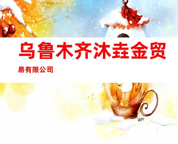乌鲁木齐沐垚金贸易有限公司