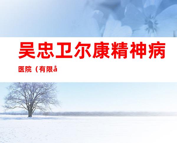 吴忠卫尔康精神病医院（有限公司）