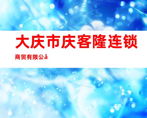 大庆市庆客隆连锁商贸有限公司