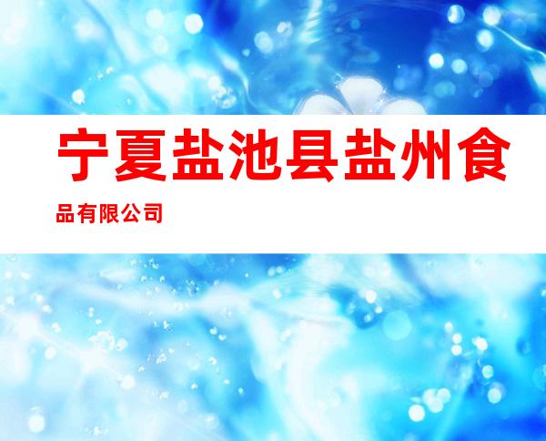 宁夏盐池县盐州食品有限公司