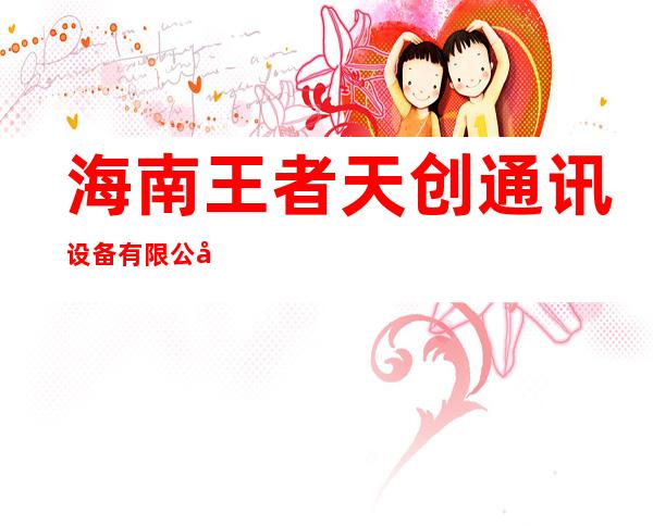 海南王者天创通讯设备有限公司儋州大勇分公司